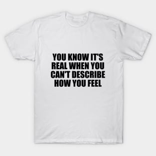 You know it's real when you can't describe how you feel T-Shirt